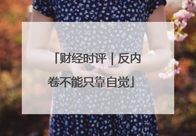 财经时评｜反内卷不能只靠自觉