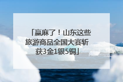 赢麻了！山东这些旅游商品全国大赛斩获3金1银5铜