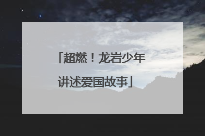 超燃！龙岩少年讲述爱国故事