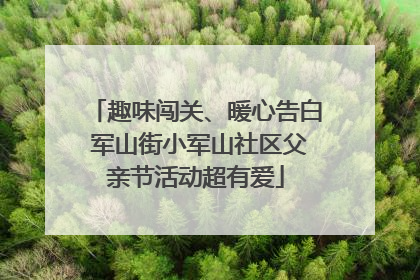 趣味闯关、暖心告白 军山街小军山社区父亲节活动超有爱