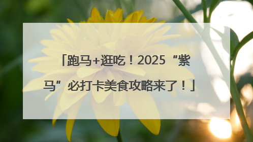 跑马+逛吃！2025“紫马”必打卡美食攻略来了！
