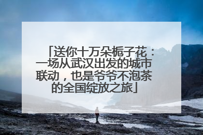 送你十万朵栀子花：一场从武汉出发的城市联动，也是爷爷不泡茶的全国绽放之旅