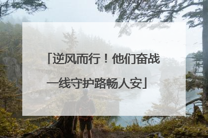 逆风而行！他们奋战一线守护路畅人安