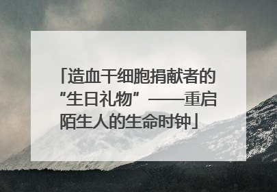 造血干细胞捐献者的“生日礼物”——重启陌生人的生命时钟