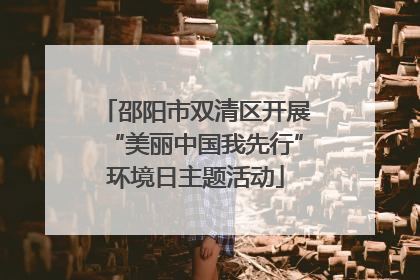 邵阳市双清区开展“美丽中国我先行”环境日主题活动
