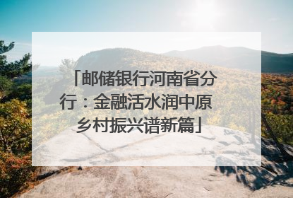邮储银行河南省分行：金融活水润中原 乡村振兴谱新篇