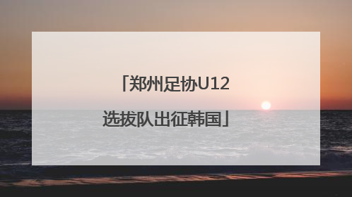 郑州足协U12选拔队出征韩国
