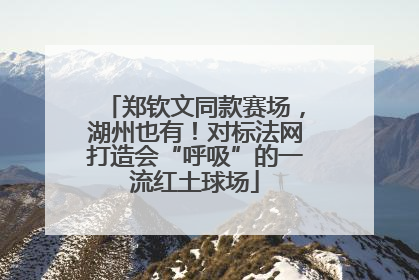 郑钦文同款赛场，湖州也有！对标法网打造会“呼吸”的一流红土球场