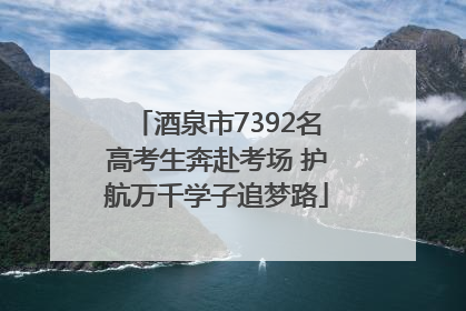 酒泉市7392名高考生奔赴考场 护航万千学子追梦路