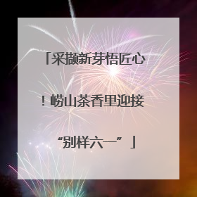 采撷新芽悟匠心！崂山茶香里迎接“别样六一”
