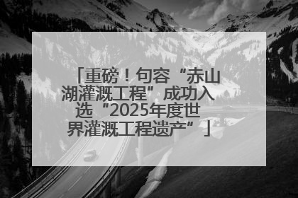 重磅！句容“赤山湖灌溉工程”成功入选“2025年度世界灌溉工程遗产”
