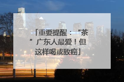 重要提醒：“茶”广东人最爱！但这样喝或致癌