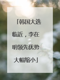 韩国大选临近，李在明领先优势大幅缩小