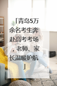 青岛5万余名考生奔赴高考考场，老师、家长温暖护航