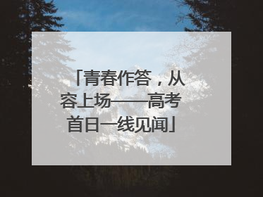 青春作答，从容上场——高考首日一线见闻