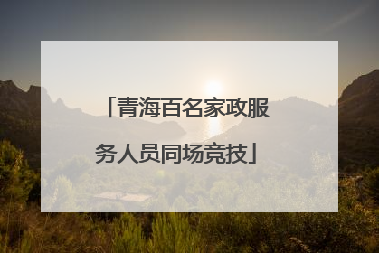 青海百名家政服务人员同场竞技