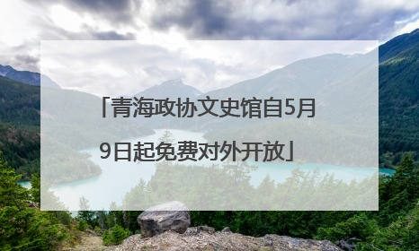 青海政协文史馆自5月9日起免费对外开放