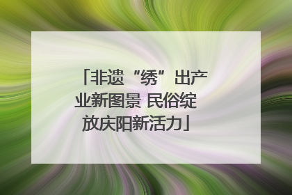 非遗“绣”出产业新图景 民俗绽放庆阳新活力