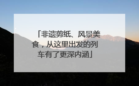 非遗剪纸、风景美食，从这里出发的列车有了更深内涵