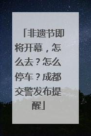非遗节即将开幕，怎么去？怎么停车？成都交警发布提醒