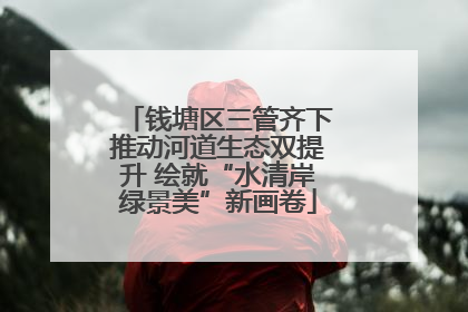 钱塘区三管齐下推动河道生态双提升 绘就“水清岸绿景美”新画卷