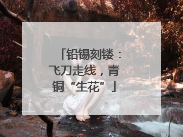 铅锡刻镂：飞刀走线，青铜“生花”
