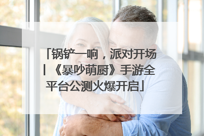 锅铲一响，派对开场丨《暴吵萌厨》手游全平台公测火爆开启