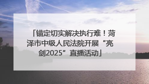 锚定切实解决执行难！菏泽市中级人民法院开展“亮剑2025”直播活动