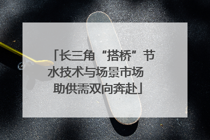 长三角“搭桥”节水技术与场景市场 助供需双向奔赴