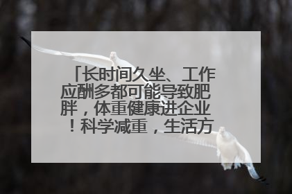 长时间久坐、工作应酬多都可能导致肥胖，体重健康进企业！科学减重，生活方式这样干预