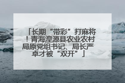 长期“带彩”打麻将！青海湟源县农业农村局原党组书记、局长严卓才被“双开”
