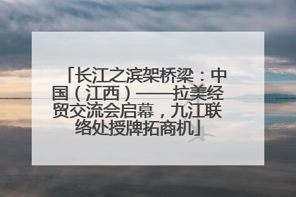 长江之滨架桥梁：中国（江西）——拉美经贸交流会启幕，九江联络处授牌拓商机