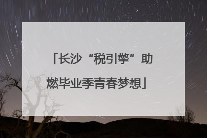 长沙“税引擎”助燃毕业季青春梦想