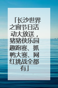 长沙世界之窗节日活动大放送，猪猪侠乐园趣跑赛、抓鸭大赛、网红挑战全都有