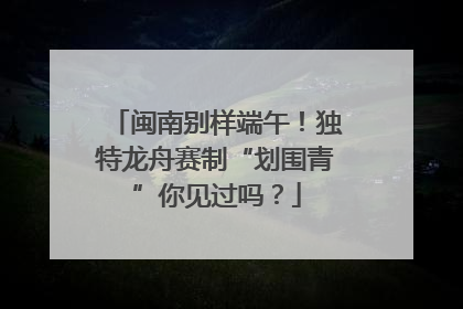 闽南别样端午！独特龙舟赛制“划围青”你见过吗？
