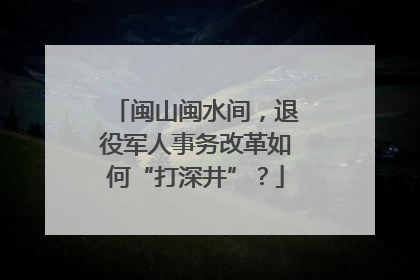 闽山闽水间，退役军人事务改革如何“打深井”？