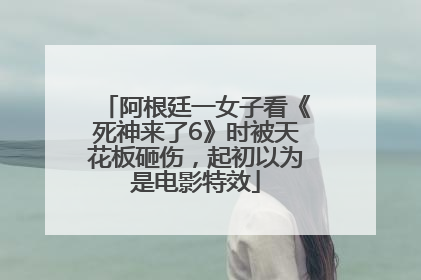 阿根廷一女子看《死神来了6》时被天花板砸伤，起初以为是电影特效