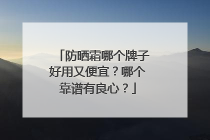 防晒霜哪个牌子好用又便宜？哪个靠谱有良心？
