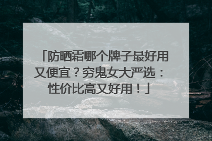 防晒霜哪个牌子最好用又便宜？穷鬼女大严选：性价比高又好用！