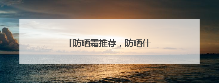 防晒霜推荐，防晒什么牌子好用晒不黑？