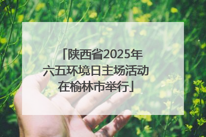 陕西省2025年六五环境日主场活动在榆林市举行