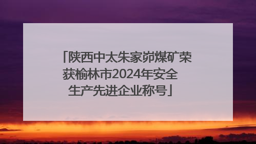 陕西中太朱家峁煤矿荣获榆林市2024年安全生产先进企业称号