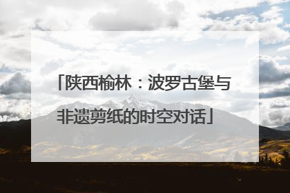 陕西榆林：波罗古堡与非遗剪纸的时空对话