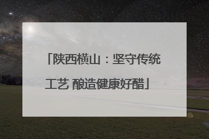 陕西横山：坚守传统工艺 酿造健康好醋