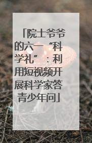 院士爷爷的六一“科学礼”：利用短视频开展科学家答青少年问