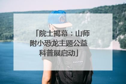 院士揭幕：山师附小恐龙主题公益科普展启动