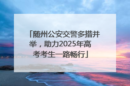 随州公安交警多措并举，助力2025年高考考生一路畅行