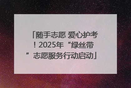 随手志愿 爱心护考！2025年“绿丝带”志愿服务行动启动