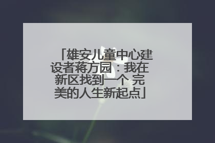 雄安儿童中心建设者蒋方园：我在新区找到一个 完美的人生新起点