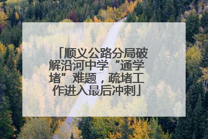 顺义公路分局破解沿河中学“通学堵”难题，疏堵工作进入最后冲刺